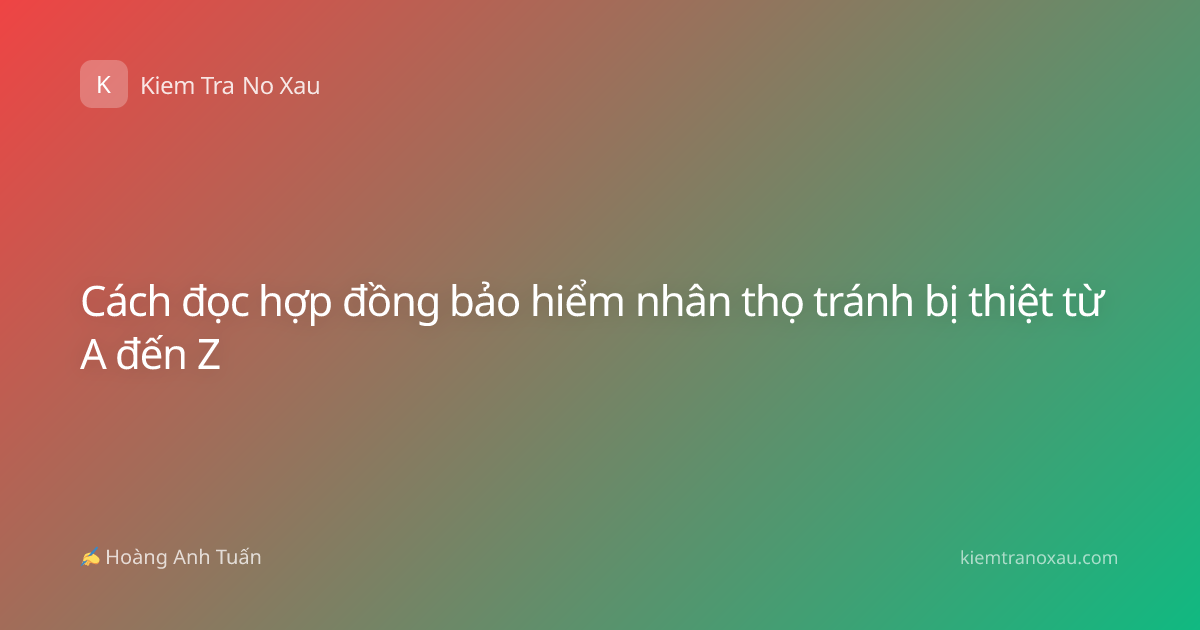 Cách đọc hợp đồng bảo hiểm nhân thọ tránh bị thiệt từ A đến Z