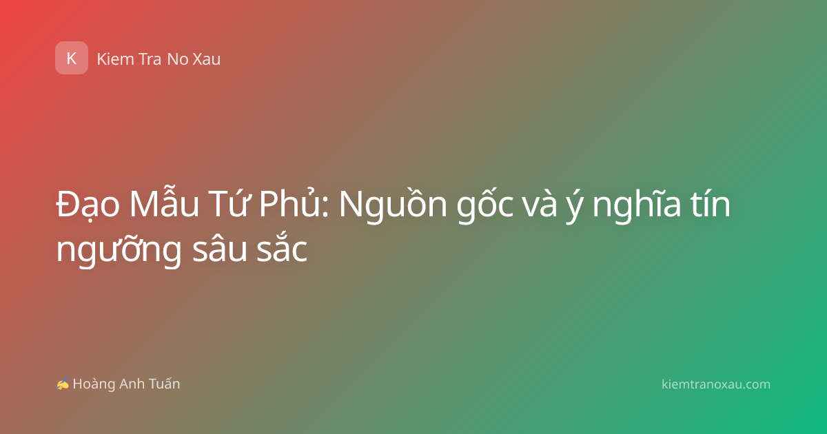Đạo Mẫu Tứ Phủ: Nguồn gốc và ý nghĩa tín ngưỡng sâu sắc