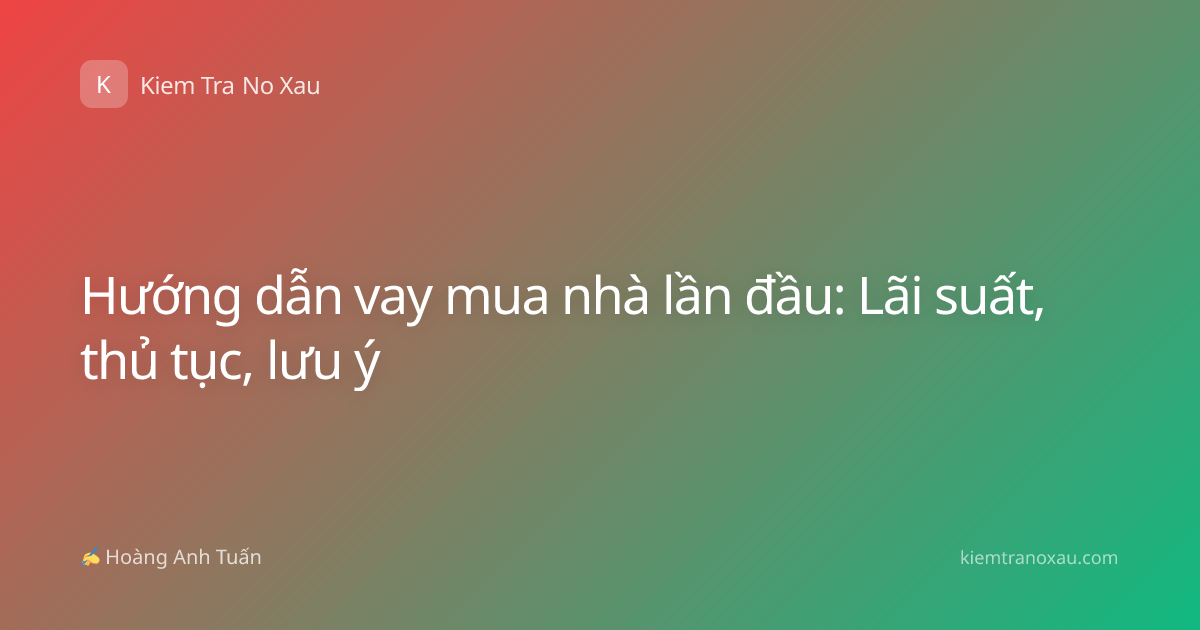Hướng dẫn vay mua nhà lần đầu: Lãi suất, thủ tục, lưu ý
