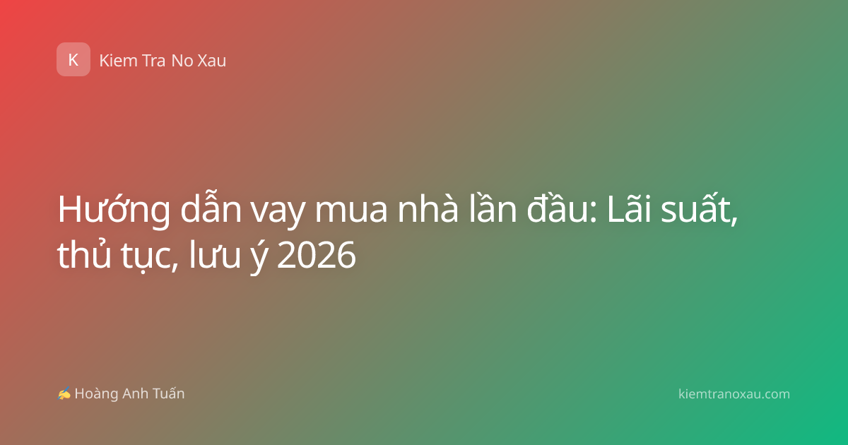 Hướng dẫn vay mua nhà lần đầu: Lãi suất, thủ tục, lưu ý 2026
