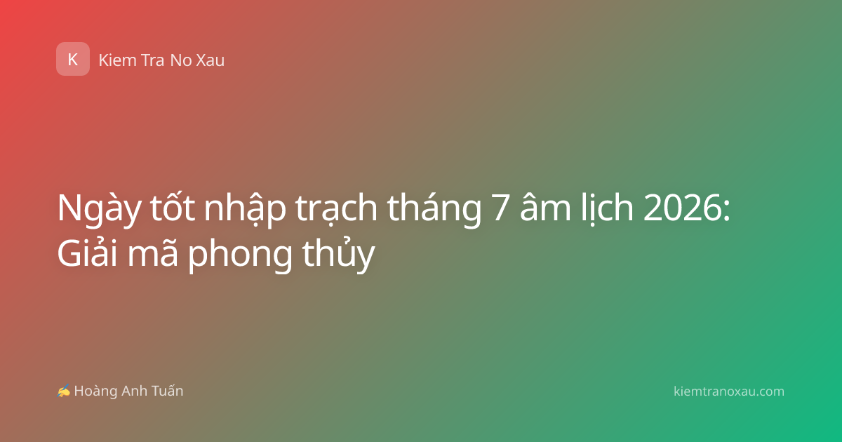 Ngày tốt nhập trạch tháng 7 âm lịch 2026: Giải mã phong thủy