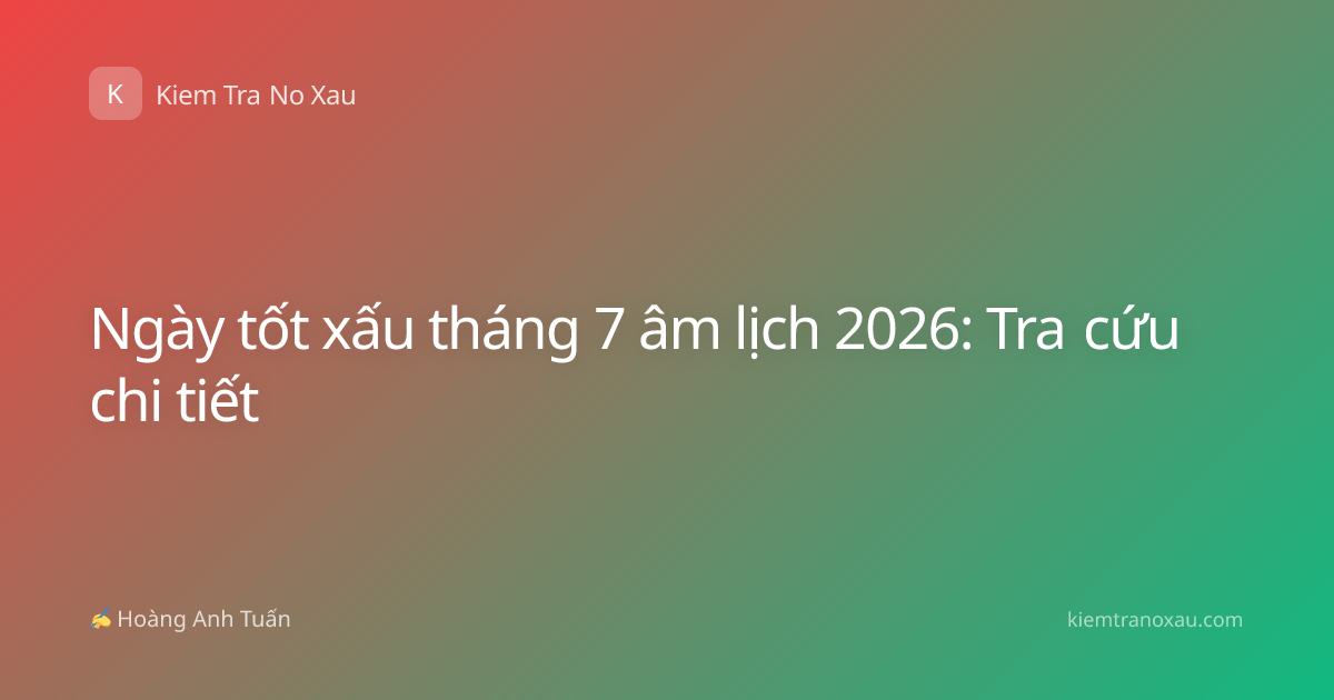 Ngày tốt xấu tháng 7 âm lịch 2026: Tra cứu chi tiết