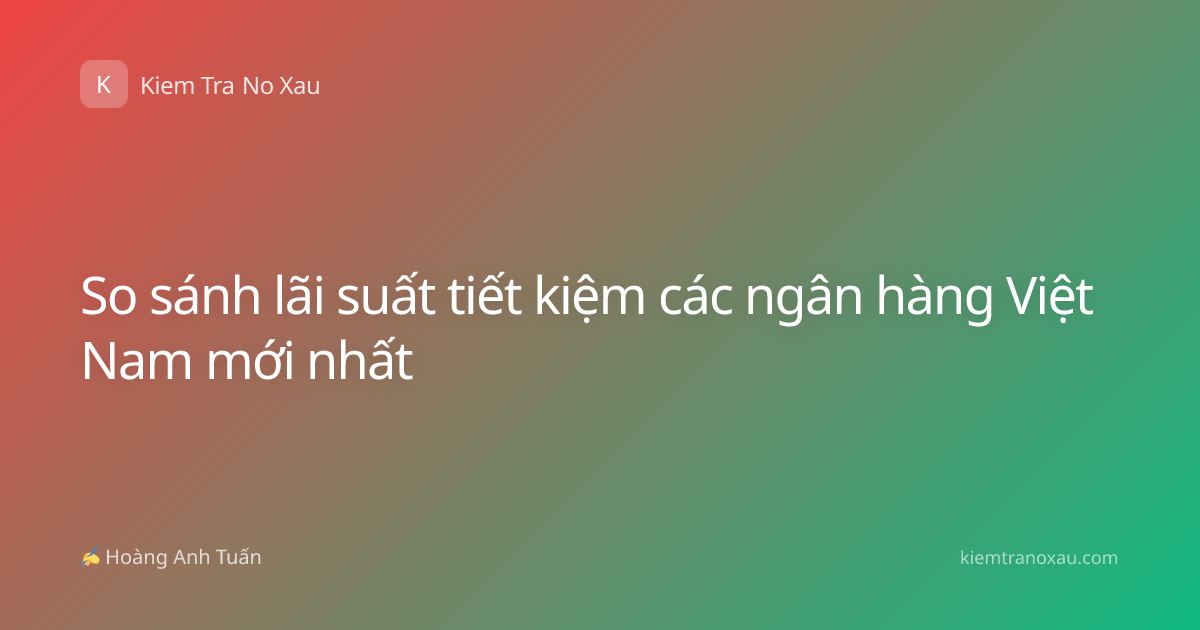 So sánh lãi suất tiết kiệm các ngân hàng Việt Nam mới nhất