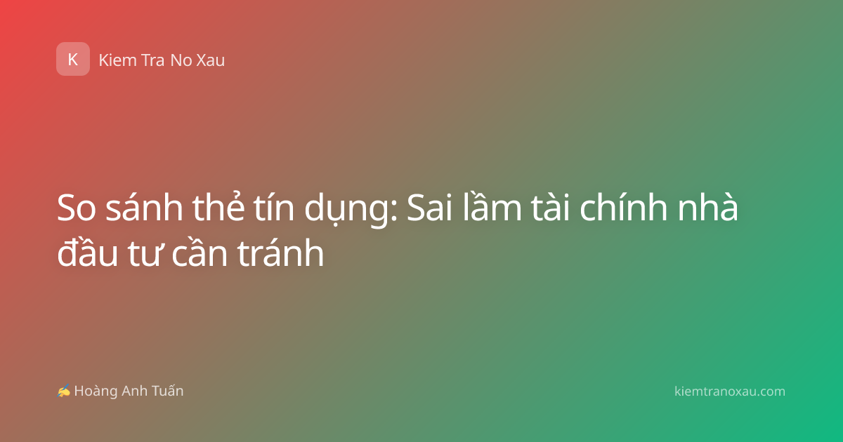 So sánh thẻ tín dụng: Sai lầm tài chính nhà đầu tư cần tránh