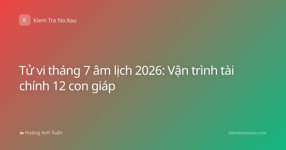 Tử vi tháng 7 âm lịch 2026: Vận trình tài chính 12 con giáp
