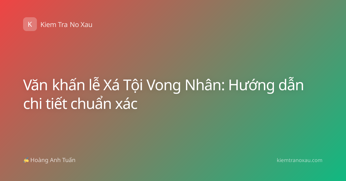 Văn khấn lễ Xá Tội Vong Nhân: Hướng dẫn chi tiết chuẩn xác