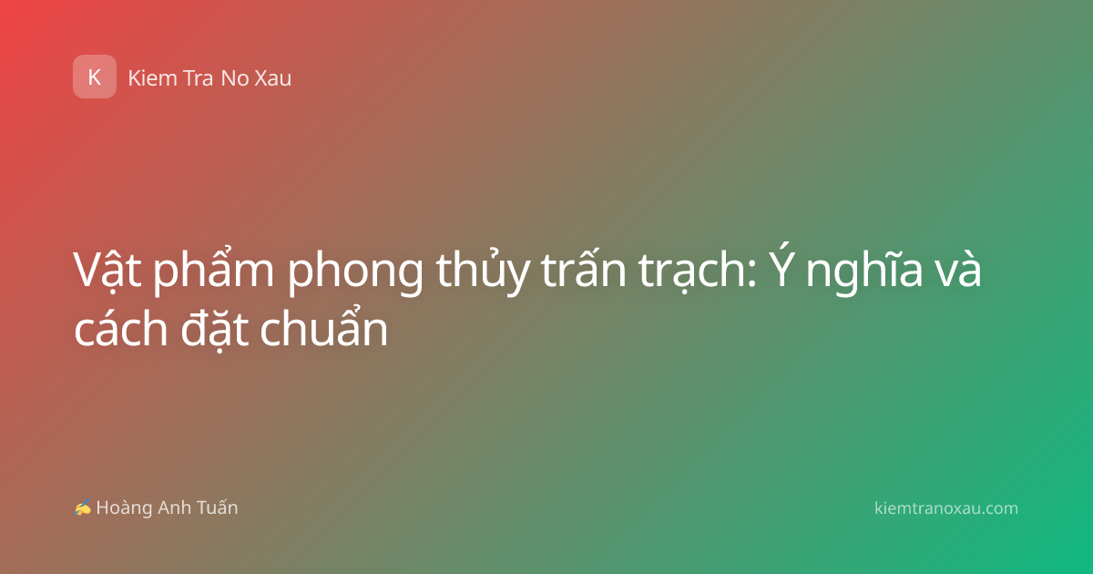Vật phẩm phong thủy trấn trạch: Ý nghĩa và cách đặt chuẩn