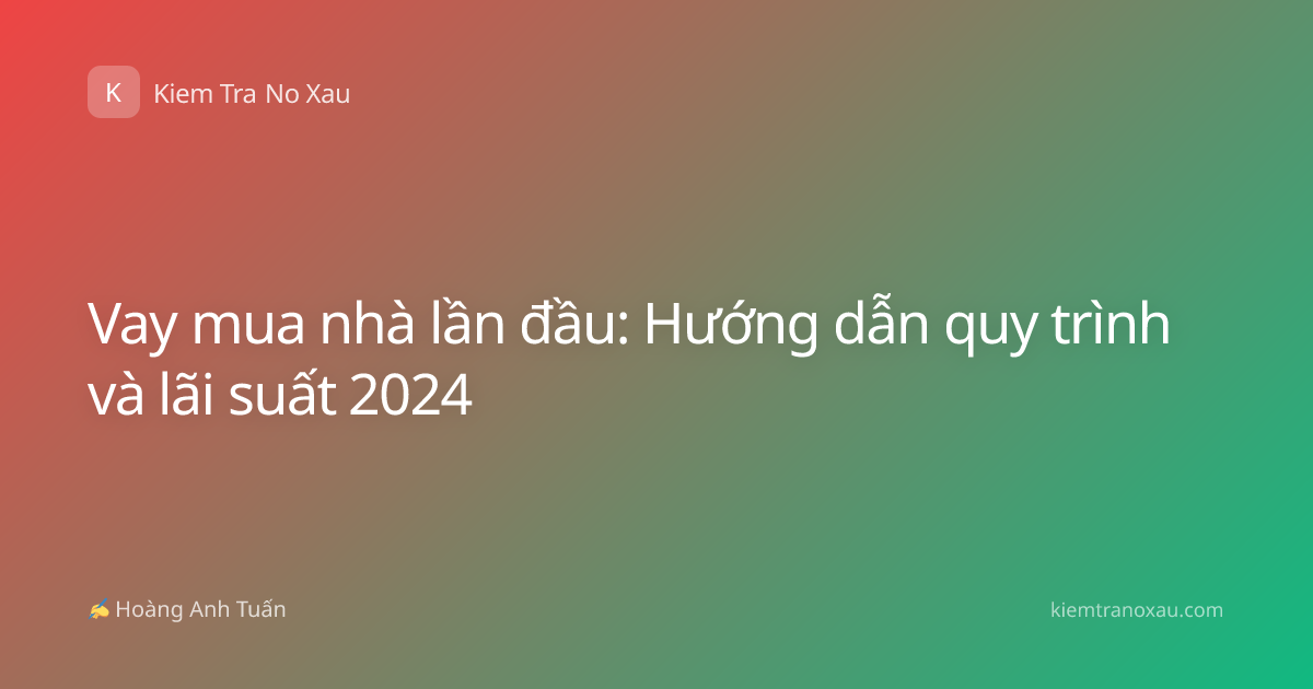 Vay mua nhà lần đầu: Hướng dẫn quy trình và lãi suất 2024
