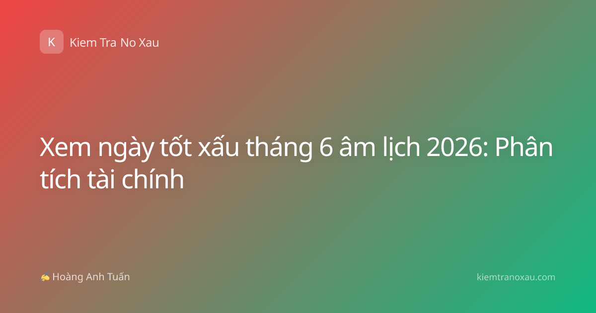 Xem ngày tốt xấu tháng 6 âm lịch 2026: Phân tích tài chính