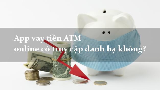 App vay tiền ATM online có truy cập danh bạ không?