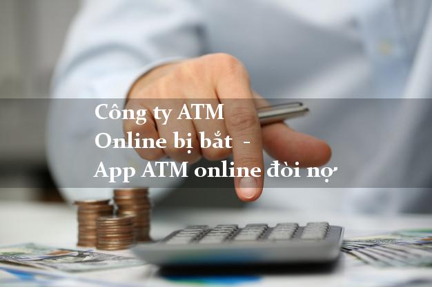 Công ty ATM Online bị bắt  - App ATM online đòi nợ