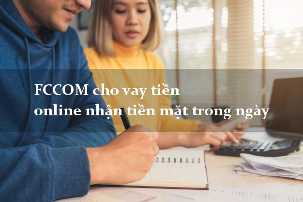 FCCOM cho vay tiền online nhận tiền mặt trong ngày