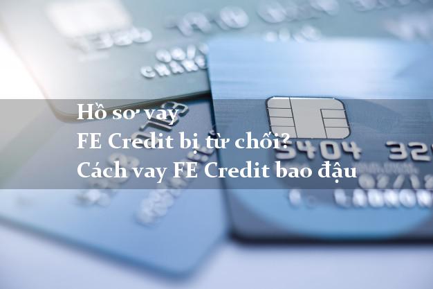 Hồ sơ vay FE Credit bị từ chối? Cách vay FE Credit bao đậu