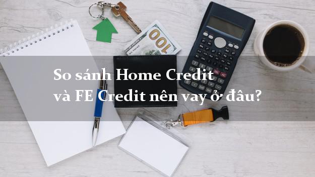 So sánh Home Credit và FE Credit nên vay ở đâu?