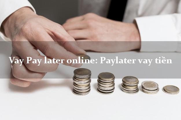 Vay Pay later online: Paylater vay tiền nợ xấu vẫn vay được