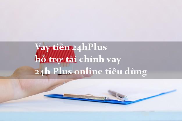 Vay tiền 24hPlus hỗ trợ tài chính vay 24h Plus online tiêu dùng